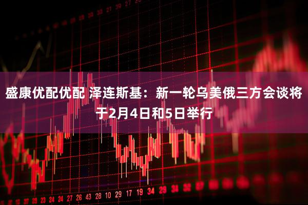 盛康优配优配 泽连斯基：新一轮乌美俄三方会谈将于2月4日和5日举行