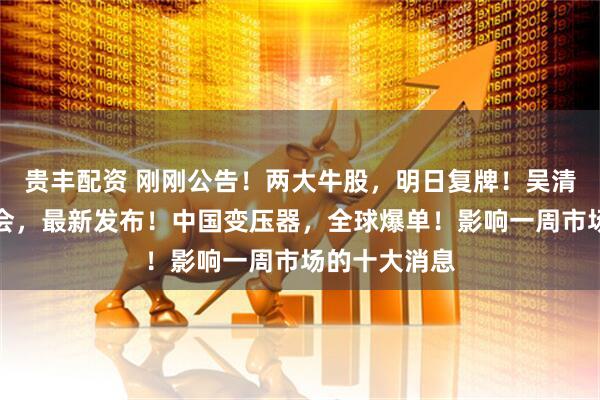 贵丰配资 刚刚公告！两大牛股，明日复牌！吴清发声！证监会，最新发布！中国变压器，全球爆单！影响一周市场的十大消息