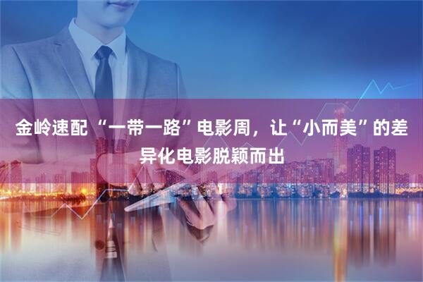 金岭速配 “一带一路”电影周，让“小而美”的差异化电影脱颖而出