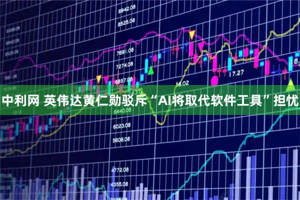 中利网 英伟达黄仁勋驳斥“AI将取代软件工具”担忧
