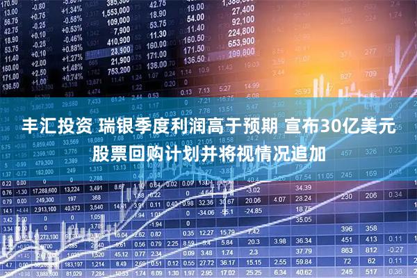 丰汇投资 瑞银季度利润高于预期 宣布30亿美元股票回购计划并将视情况追加