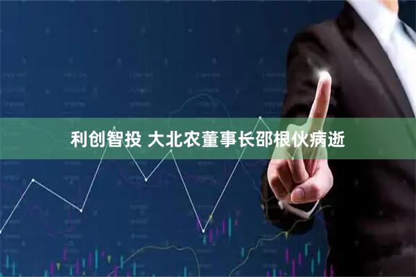 利创智投 大北农董事长邵根伙病逝