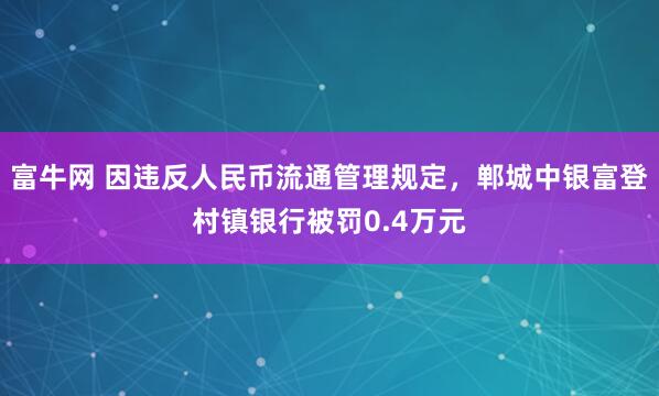 富牛网 因违反人民币流通管理规定，郸城中银富登村镇银行被罚0.4万元