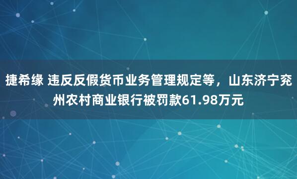 捷希缘 违反反假货币业务管理规定等，山东济宁兖州农村商业银行被罚款61.98万元