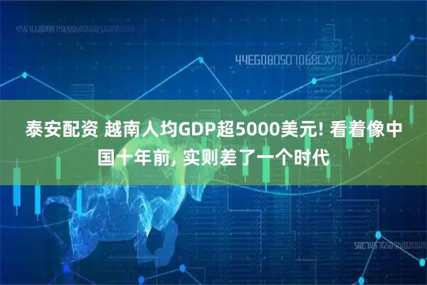 泰安配资 越南人均GDP超5000美元! 看着像中国十年前, 实则差了一个时代