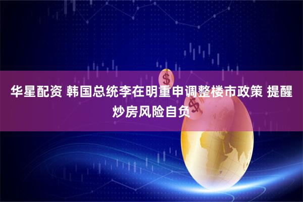 华星配资 韩国总统李在明重申调整楼市政策 提醒炒房风险自负