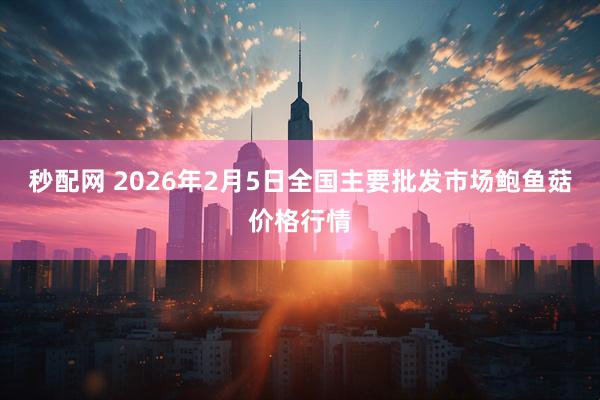 秒配网 2026年2月5日全国主要批发市场鲍鱼菇价格行情