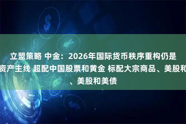 立盟策略 中金：2026年国际货币秩序重构仍是全球资产主线 超配中国股票和黄金 标配大宗商品、美股和美债
