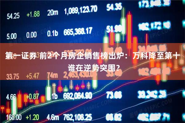 第一证券 前2个月房企销售榜出炉：万科降至第十 谁在逆势突围？