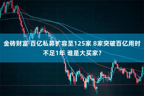 金砖财富 百亿私募扩容至125家 8家突破百亿用时不足1年 谁是大买家？