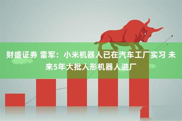 财盛证券 雷军：小米机器人已在汽车工厂实习 未来5年大批人形机器人进厂