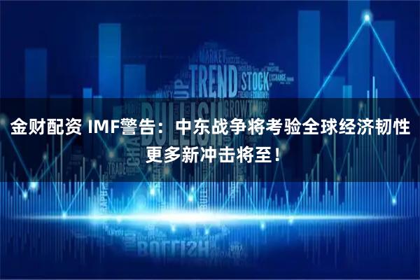 金财配资 IMF警告：中东战争将考验全球经济韧性 更多新冲击将至！