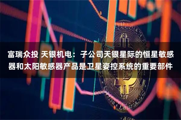 富瑞众投 天银机电：子公司天银星际的恒星敏感器和太阳敏感器产品是卫星姿控系统的重要部件