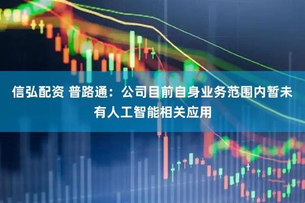 信弘配资 普路通：公司目前自身业务范围内暂未有人工智能相关应用