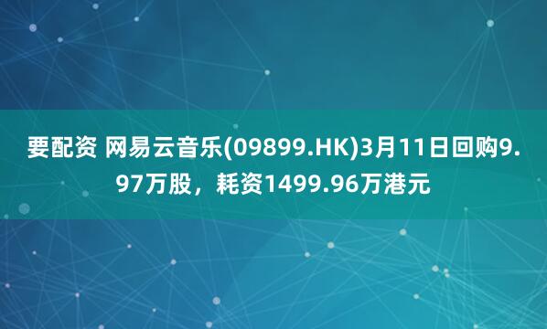 要配资 网易云音乐(09899.HK)3月11日回购9.97万股，耗资1499.96万港元