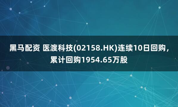 黑马配资 医渡科技(02158.HK)连续10日回购，累计回购1954.65万股