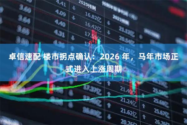 卓信速配 楼市拐点确认：2026 年，马年市场正式进入上涨周期