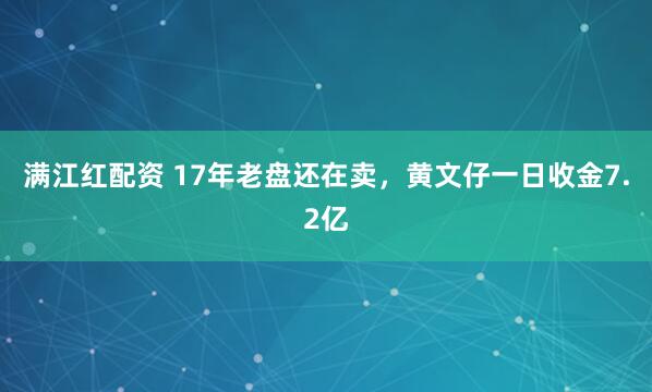 满江红配资 17年老盘还在卖，黄文仔一日收金7.2亿