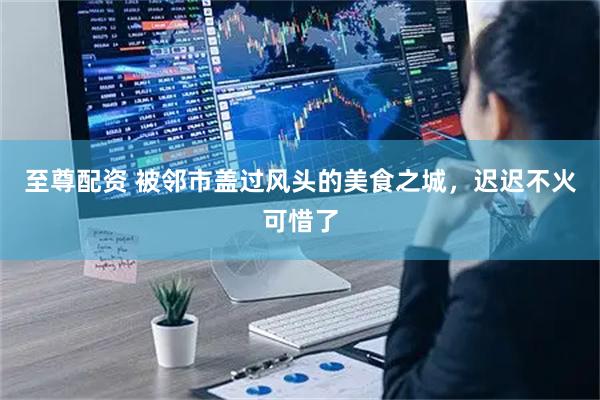 至尊配资 被邻市盖过风头的美食之城，迟迟不火可惜了