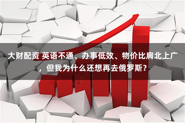 大财配资 英语不通、办事低效、物价比肩北上广，但我为什么还想再去俄罗斯？