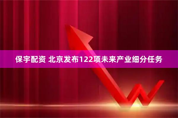 保宇配资 北京发布122项未来产业细分任务