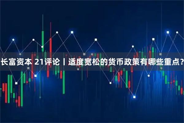 长富资本 21评论丨适度宽松的货币政策有哪些重点？