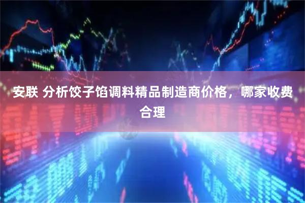 安联 分析饺子馅调料精品制造商价格，哪家收费合理