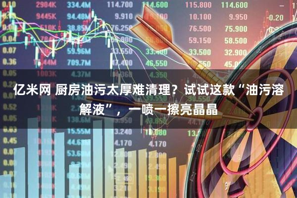 亿米网 厨房油污太厚难清理？试试这款“油污溶解液”，一喷一擦亮晶晶
