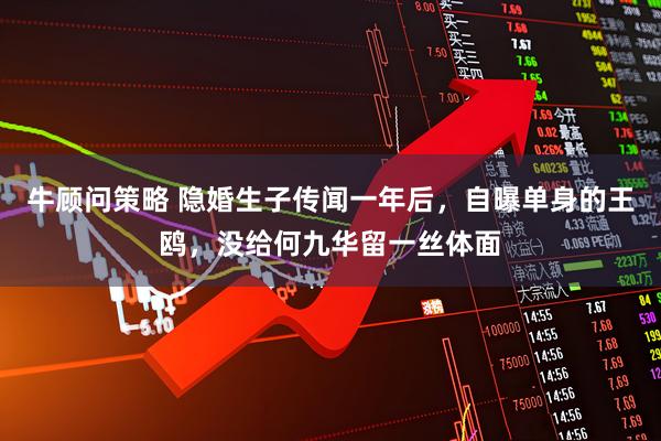 牛顾问策略 隐婚生子传闻一年后，自曝单身的王鸥，没给何九华留一丝体面