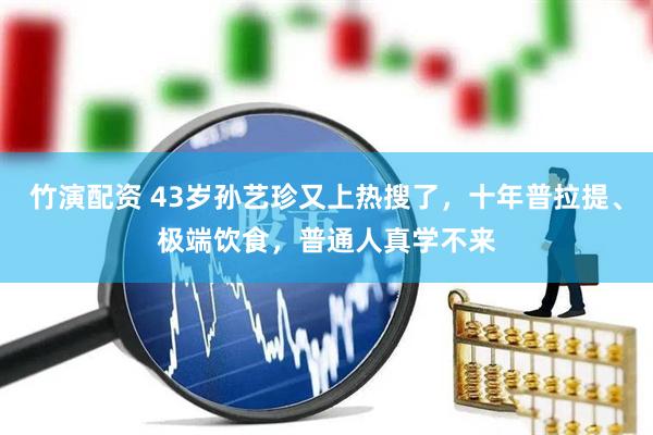 竹演配资 43岁孙艺珍又上热搜了，十年普拉提、极端饮食，普通人真学不来