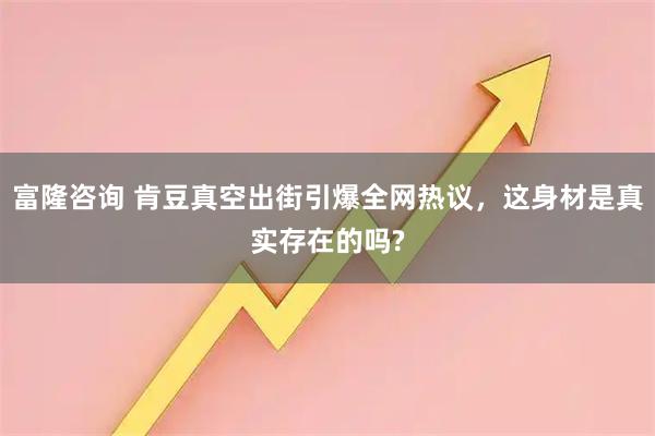 富隆咨询 肯豆真空出街引爆全网热议，这身材是真实存在的吗?