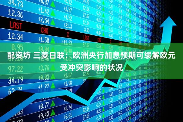 配资坊 三菱日联：欧洲央行加息预期可缓解欧元受冲突影响的状况